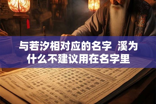 与若汐相对应的名字 溪为什么不建议用在名字里 与若汐相对应的名字 溪为什么不建议用在名字里
