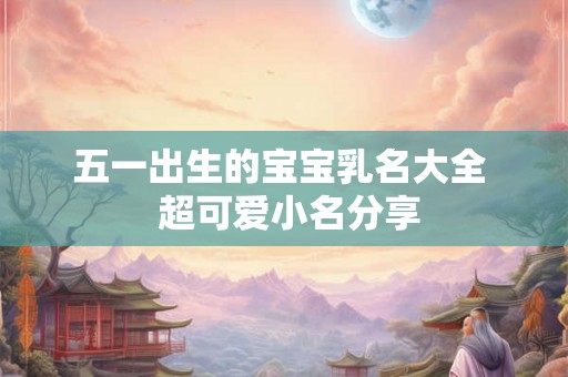 五一出生的宝宝乳名大全  超可爱小名分享