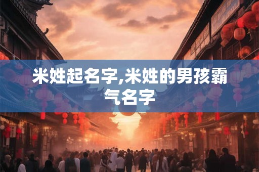 米姓起名字,米姓的男孩霸气名字