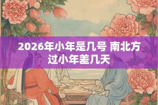 2026年小年是几号 南北方过小年差几天