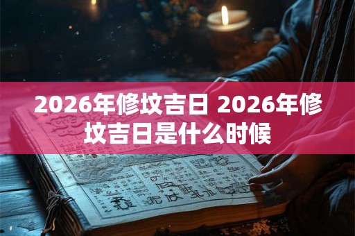 2026年修坟吉日 2026年修坟吉日是什么时候 2026年修坟吉日 2026年修坟吉日是什么时候