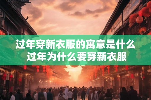 过年穿新衣服的寓意是什么 过年为什么要穿新衣服