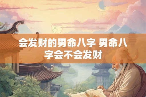 会发财的男命八字 男命八字会不会发财