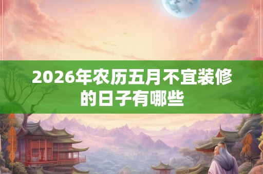 2026年农历五月不宜装修的日子有哪些