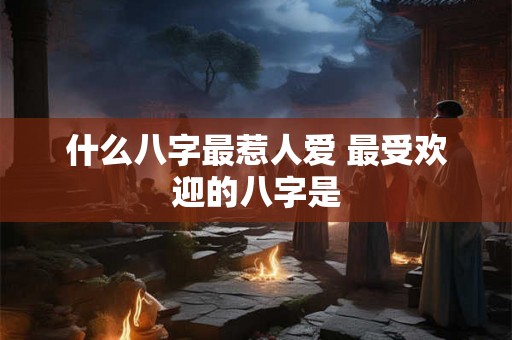 什么八字最惹人爱 最受欢迎的八字是