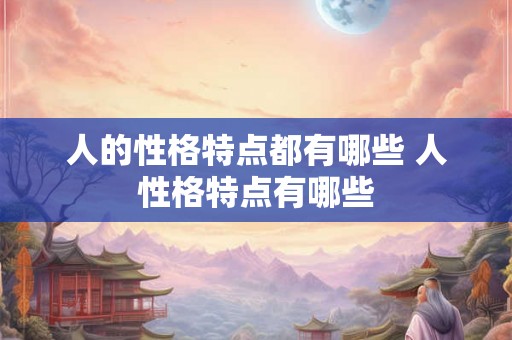 人的性格特点都有哪些 人性格特点有哪些
