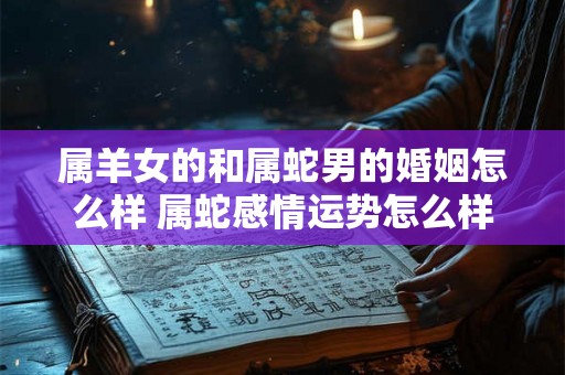 属羊女的和属蛇男的婚姻怎么样 属蛇感情运势怎么样