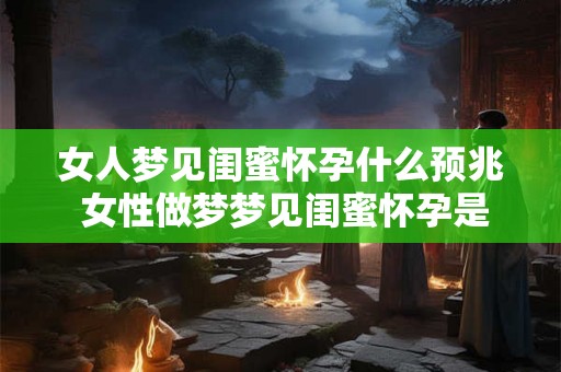 女人梦见闺蜜怀孕什么预兆 女性做梦梦见闺蜜怀孕是否意味着什么征兆