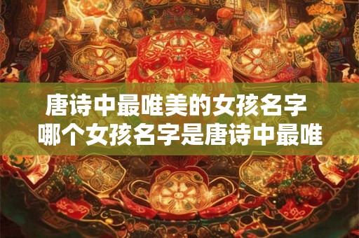 唐诗中最唯美的女孩名字 哪个女孩名字是唐诗中最唯美的 唐诗中最唯美的女孩名字 哪个女孩名字是唐诗中最唯美的