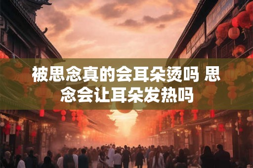 被思念真的会耳朵烫吗 思念会让耳朵发热吗