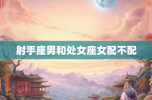 射手座男和处女座女配不配