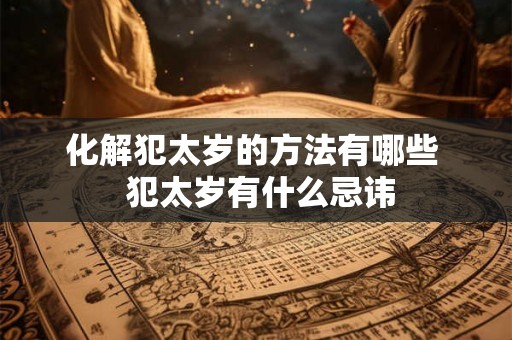 化解犯太岁的方法有哪些  犯太岁有什么忌讳