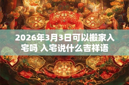 2026年3月3日可以搬家入宅吗 入宅说什么吉祥语