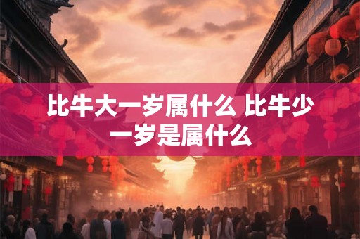 比牛大一岁属什么 比牛少一岁是属什么