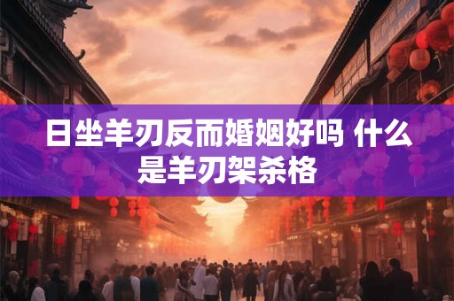 日坐羊刃反而婚姻好吗 什么是羊刃架杀格