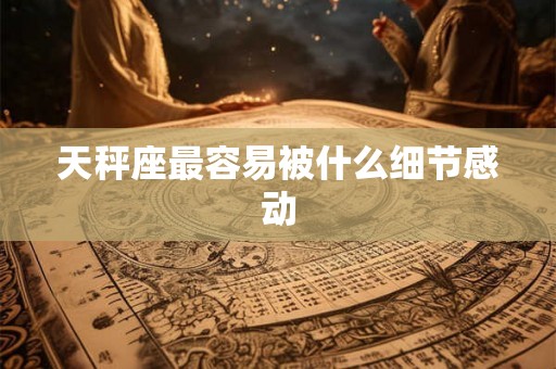 天秤座最容易被什么细节感动