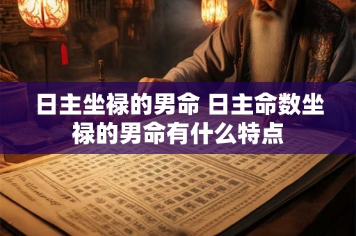 日主坐禄的男命 日主命数坐禄的男命有什么特点