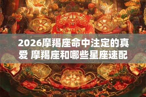 2026摩羯座命中注定的真爱 摩羯座和哪些星座速配率高 2026摩羯座命中注定的真爱 摩羯座和哪些星座速配率高