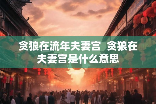 贪狼在流年夫妻宫  贪狼在夫妻宫是什么意思