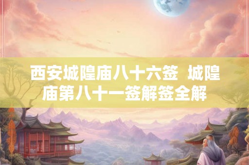 西安城隍庙八十六签  城隍庙第八十一签解签全解