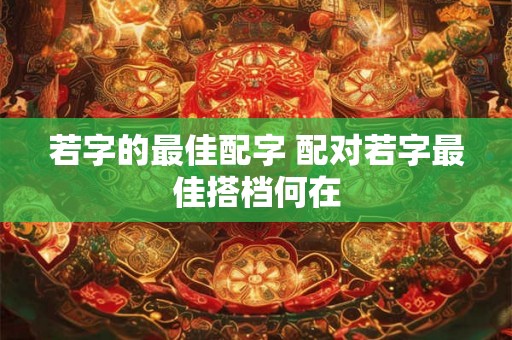 若字的最佳配字 配对若字最佳搭档何在 若字的最佳配字 配对若字最佳搭档何在