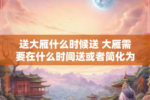 送大雁什么时候送 大雁需要在什么时间送或者简化为何时送大雁
