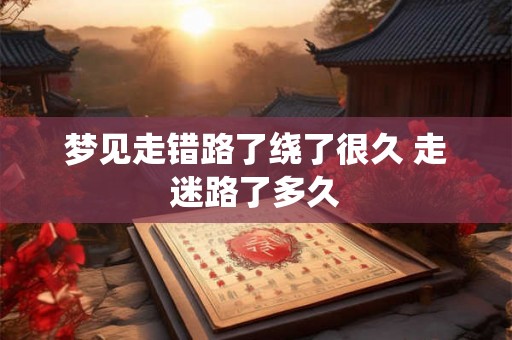 梦见走错路了绕了很久 走迷路了多久 梦见走错路了绕了很久 走迷路了多久