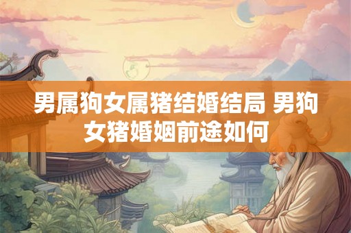 男属狗女属猪结婚结局 男狗女猪婚姻前途如何