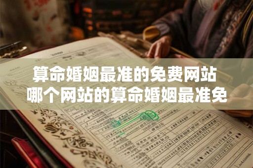 算命婚姻最准的免费网站 哪个网站的算命婚姻最准免费 算命婚姻最准的免费网站 哪个网站的算命婚姻最准免费