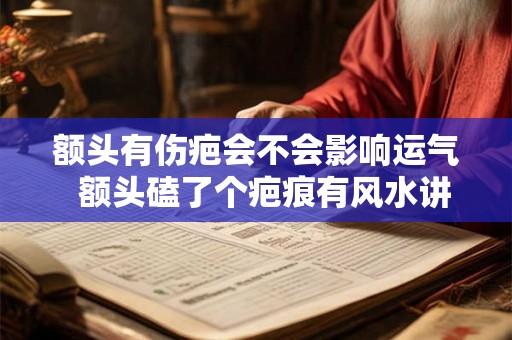 额头有伤疤会不会影响运气  额头磕了个疤痕有风水讲究吗