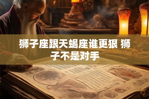 狮子座跟天蝎座谁更狠 狮子不是对手