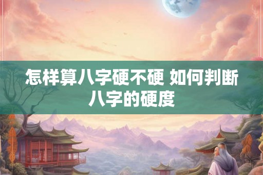 怎样算八字硬不硬 如何判断八字的硬度