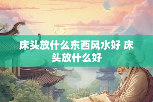 床头放什么东西风水好 床头放什么好