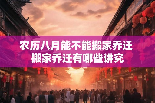 农历八月能不能搬家乔迁 搬家乔迁有哪些讲究