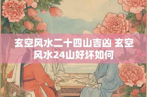 玄空风水二十四山吉凶 玄空风水24山好坏如何 玄空风水二十四山吉凶 玄空风水24山好坏如何