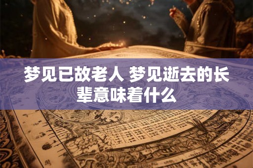 梦见已故老人 梦见逝去的长辈意味着什么