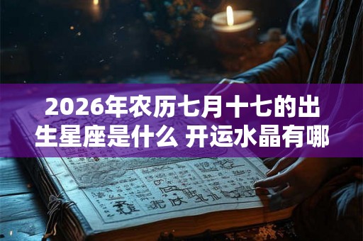 2026年农历七月十七的出生星座是什么 开运水晶有哪些 2026年农历七月十七的出生星座是什么 开运水晶有哪些