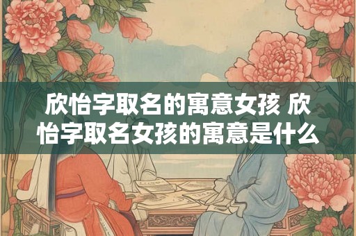 欣怡字取名的寓意女孩 欣怡字取名女孩的寓意是什么