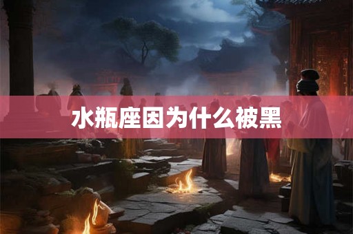 水瓶座因为什么被黑