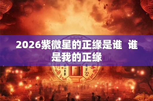 2026紫微星的正缘是谁  谁是我的正缘