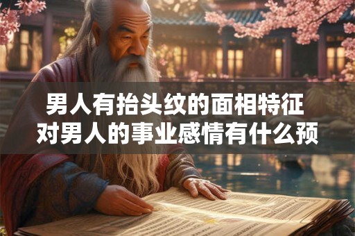 男人有抬头纹的面相特征 对男人的事业感情有什么预示呢
