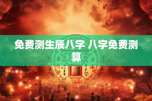 免费测生辰八字 八字免费测算