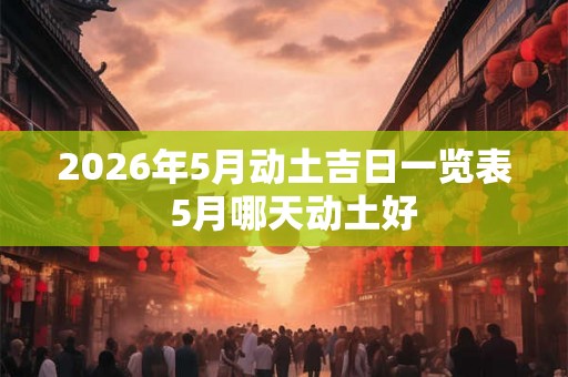2026年5月动土吉日一览表  5月哪天动土好