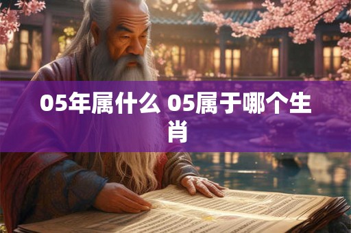05年属什么 05属于哪个生肖 05年属什么 05属于哪个生肖