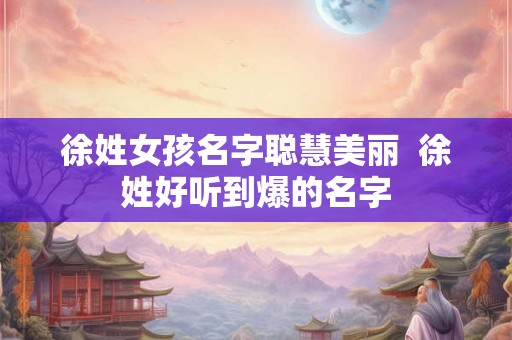 徐姓女孩名字聪慧美丽  徐姓好听到爆的名字