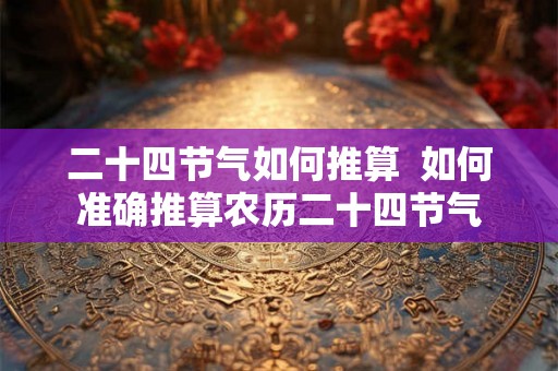 二十四节气如何推算  如何准确推算农历二十四节气
