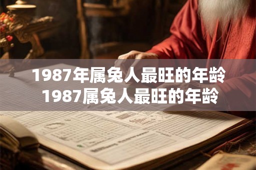 1987年属兔人最旺的年龄 1987属兔人最旺的年龄