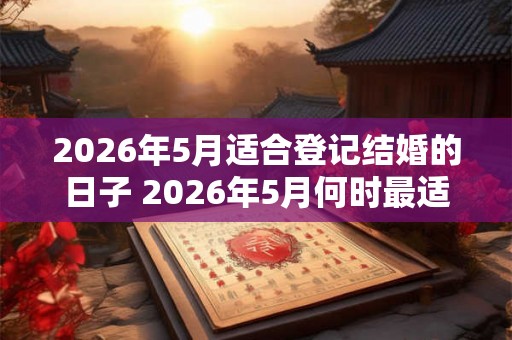 2026年5月适合登记结婚的日子 2026年5月何时最适合结婚 2026年5月适合登记结婚的日子 2026年5月何时最适合结婚