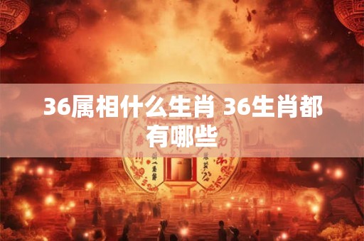 36属相什么生肖 36生肖都有哪些 36属相什么生肖 36生肖都有哪些