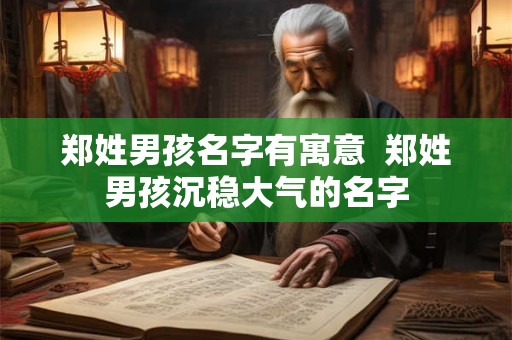 郑姓男孩名字有寓意  郑姓男孩沉稳大气的名字
